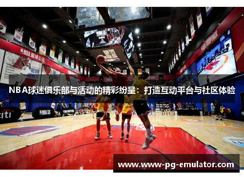 NBA球迷俱乐部与活动的精彩纷呈：打造互动平台与社区体验