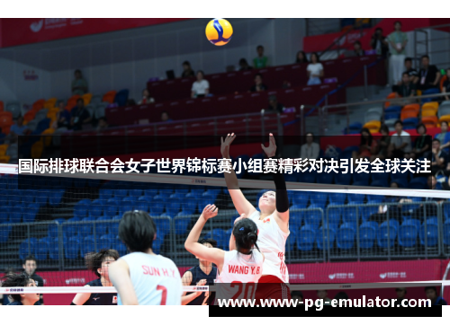 国际排球联合会女子世界锦标赛小组赛精彩对决引发全球关注