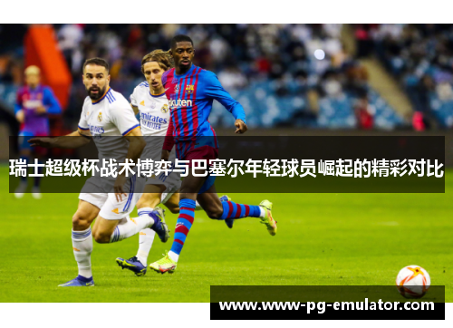 瑞士超级杯战术博弈与巴塞尔年轻球员崛起的精彩对比