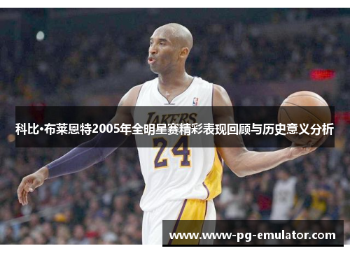 科比·布莱恩特2005年全明星赛精彩表现回顾与历史意义分析