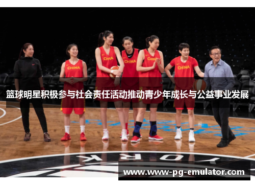 篮球明星积极参与社会责任活动推动青少年成长与公益事业发展