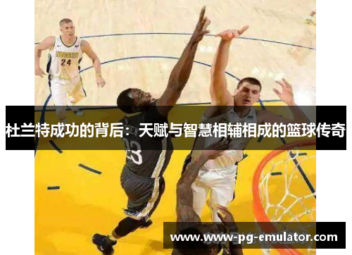 杜兰特成功的背后：天赋与智慧相辅相成的篮球传奇