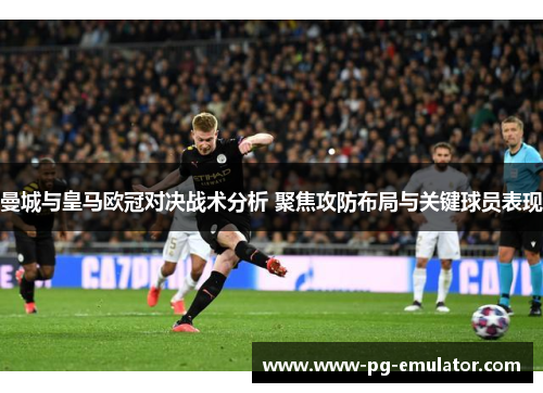 曼城与皇马欧冠对决战术分析 聚焦攻防布局与关键球员表现