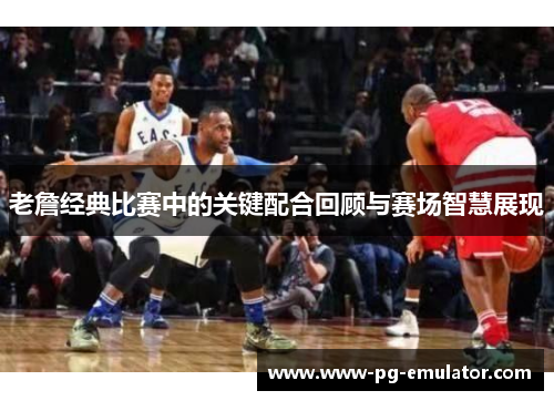 老詹经典比赛中的关键配合回顾与赛场智慧展现