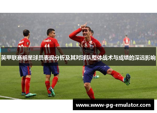 英甲联赛明星球员表现分析及其对球队整体战术与成绩的深远影响
