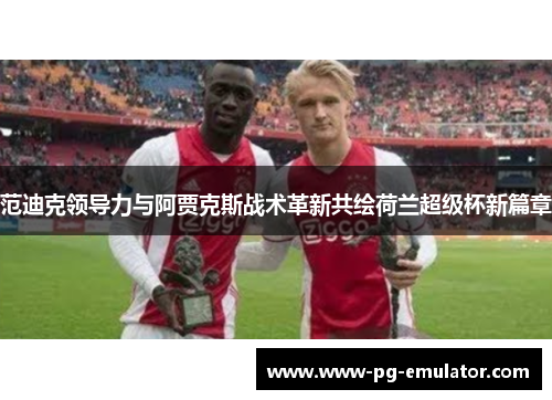 范迪克领导力与阿贾克斯战术革新共绘荷兰超级杯新篇章