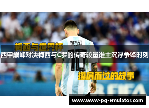 西甲巅峰对决梅西与C罗的传奇较量谁主沉浮争锋时刻