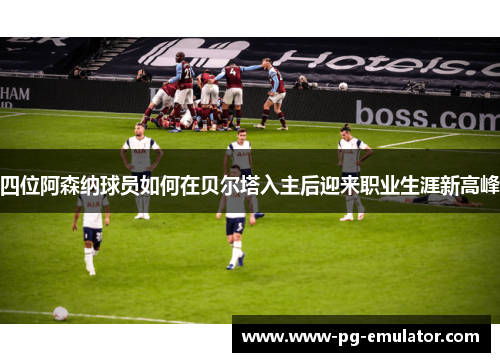 四位阿森纳球员如何在贝尔塔入主后迎来职业生涯新高峰