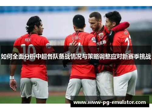 如何全面分析中超各队备战情况与策略调整应对新赛季挑战