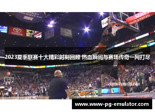2023夏季联赛十大精彩时刻回顾 热血瞬间与赛场传奇一网打尽