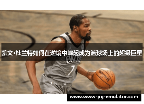 凯文·杜兰特如何在逆境中崛起成为篮球场上的超级巨星