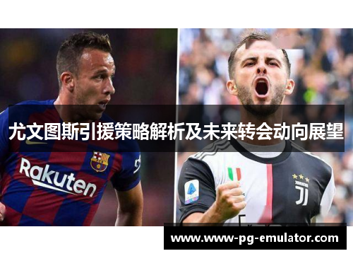 尤文图斯引援策略解析及未来转会动向展望