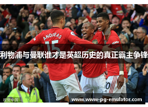 利物浦与曼联谁才是英超历史的真正霸主争锋