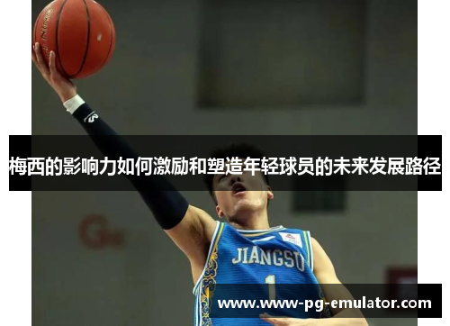 梅西的影响力如何激励和塑造年轻球员的未来发展路径