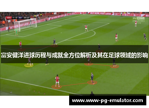 富安健洋进球历程与成就全方位解析及其在足球领域的影响