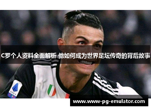C罗个人资料全面解析 他如何成为世界足坛传奇的背后故事