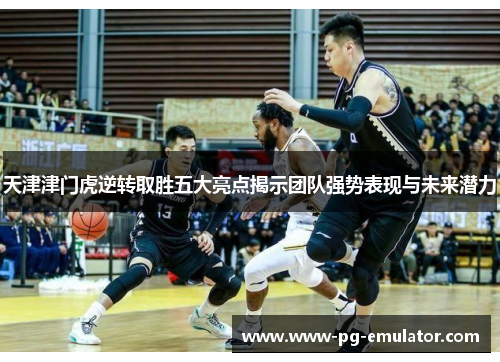 天津津门虎逆转取胜五大亮点揭示团队强势表现与未来潜力