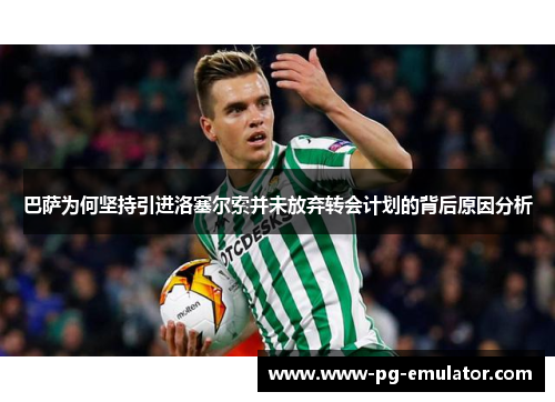 巴萨为何坚持引进洛塞尔索并未放弃转会计划的背后原因分析