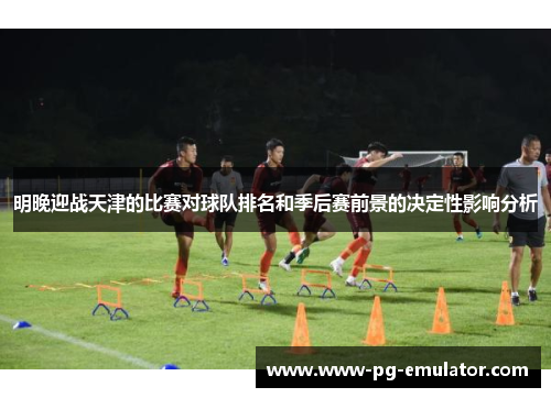 明晚迎战天津的比赛对球队排名和季后赛前景的决定性影响分析