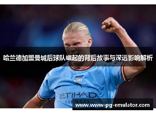 哈兰德加盟曼城后球队崛起的背后故事与深远影响解析