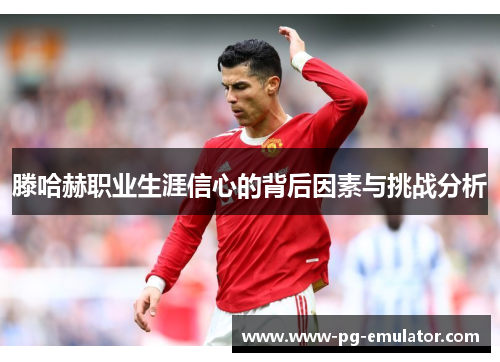 滕哈赫职业生涯信心的背后因素与挑战分析