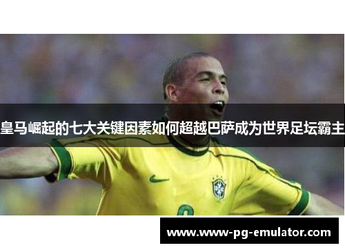 皇马崛起的七大关键因素如何超越巴萨成为世界足坛霸主
