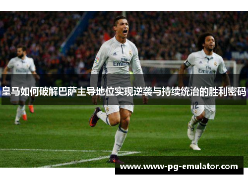 皇马如何破解巴萨主导地位实现逆袭与持续统治的胜利密码