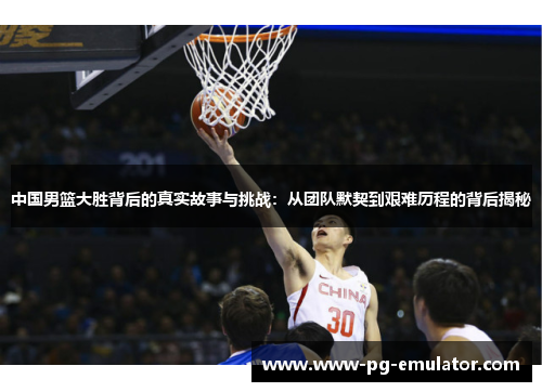 中国男篮大胜背后的真实故事与挑战：从团队默契到艰难历程的背后揭秘