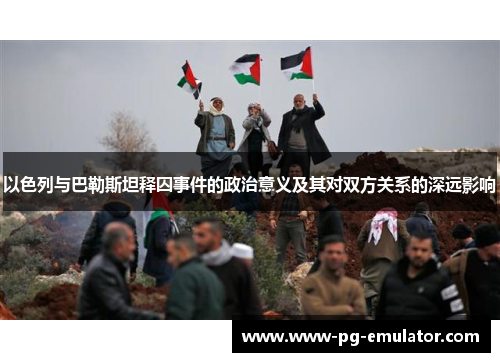 以色列与巴勒斯坦释囚事件的政治意义及其对双方关系的深远影响