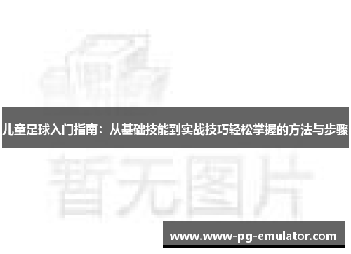 儿童足球入门指南：从基础技能到实战技巧轻松掌握的方法与步骤