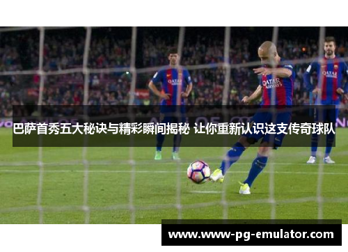 巴萨首秀五大秘诀与精彩瞬间揭秘 让你重新认识这支传奇球队