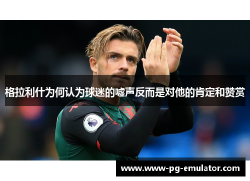 格拉利什为何认为球迷的嘘声反而是对他的肯定和赞赏