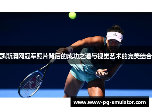 凯斯澳网冠军照片背后的成功之道与视觉艺术的完美结合