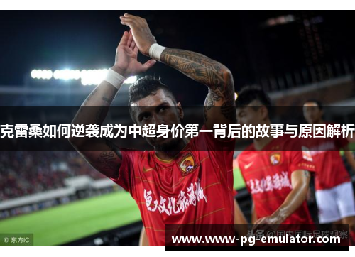 克雷桑如何逆袭成为中超身价第一背后的故事与原因解析