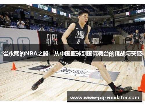 崔永熙的NBA之路：从中国篮球到国际舞台的挑战与突破