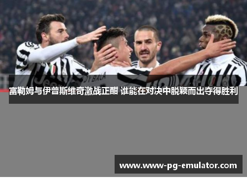 富勒姆与伊普斯维奇激战正酣 谁能在对决中脱颖而出夺得胜利