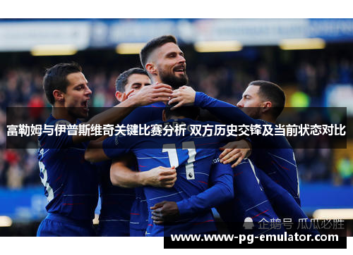 富勒姆与伊普斯维奇关键比赛分析 双方历史交锋及当前状态对比