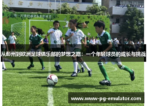 从彭州到欧洲足球俱乐部的梦想之路：一个年轻球员的成长与挑战