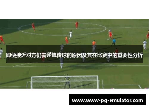 即便接近对方仍需谨慎传球的原因及其在比赛中的重要性分析