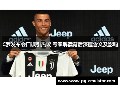 C罗发布会口误引热议 专家解读背后深层含义及影响