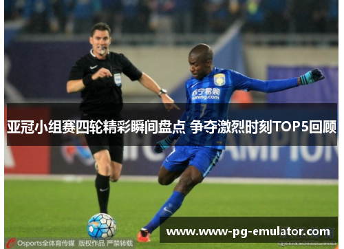 亚冠小组赛四轮精彩瞬间盘点 争夺激烈时刻TOP5回顾