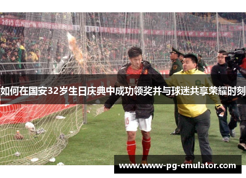 如何在国安32岁生日庆典中成功领奖并与球迷共享荣耀时刻