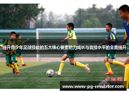 提升青少年足球技能的五大核心要素助力成长与竞技水平的全面提升
