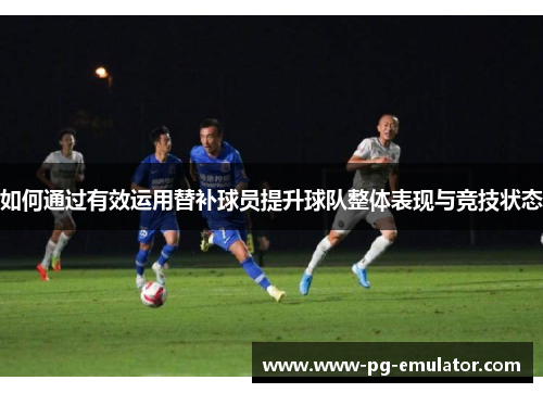 如何通过有效运用替补球员提升球队整体表现与竞技状态