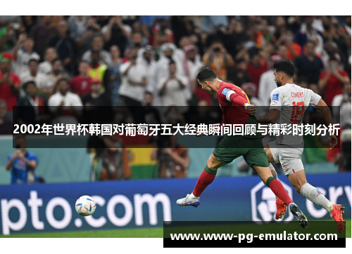 2002年世界杯韩国对葡萄牙五大经典瞬间回顾与精彩时刻分析