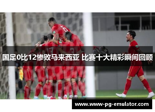 国足0比12惨败马来西亚 比赛十大精彩瞬间回顾