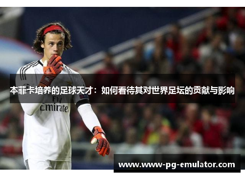 本菲卡培养的足球天才：如何看待其对世界足坛的贡献与影响