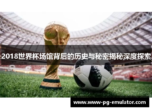 2018世界杯场馆背后的历史与秘密揭秘深度探索