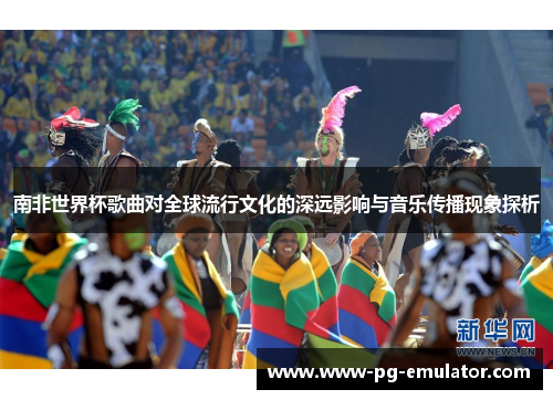 南非世界杯歌曲对全球流行文化的深远影响与音乐传播现象探析