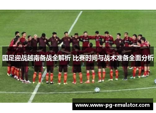 国足迎战越南备战全解析 比赛时间与战术准备全面分析